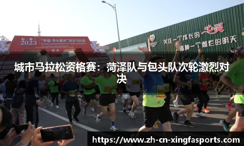 城市马拉松资格赛:菏泽队与包头队次轮激烈对决